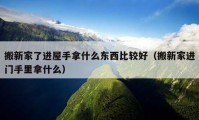 搬新家了進屋手拿什么東西比較好（搬新家進門手里拿什么）