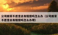 公司搬家不愿意去有賠償嗎怎么辦（公司搬家不愿意去有賠償嗎怎么辦理）