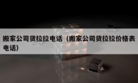 搬家公司貨拉拉電話(huà)（搬家公司貨拉拉價(jià)格表電話(huà)）