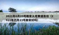 2021年6月23號搬家入宅黃道吉日（2021年六月23號搬家好嗎）