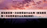 朋友搬家第一次去他家送什么禮物（朋友搬家第一次去他家送什么禮物比較好）