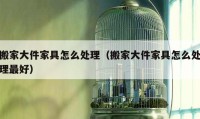 搬家大件家具怎么處理（搬家大件家具怎么處理最好）