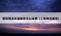 德邦物流長(zhǎng)途搬家怎么收費(fèi)（徳邦物流搬家）