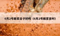 6月2號搬家日子好嗎（6月2號搬家吉時(shí)）