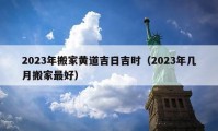 2023年搬家黃道吉日吉時（2023年幾月搬家最好）