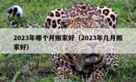 2023年哪個(gè)月搬家好（2023年幾月搬家好）