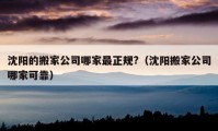 沈陽(yáng)的搬家公司哪家最正規(guī)?（沈陽(yáng)搬家公司哪家可靠）