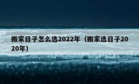 搬家日子怎么選2022年（搬家選日子2020年）