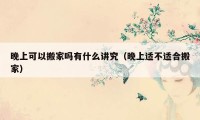 晚上可以搬家嗎有什么講究（晚上適不適合搬家）