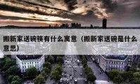 搬新家送碗筷有什么寓意（搬新家送碗是什么意思）