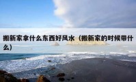 搬新家拿什么東西好風(fēng)水（搬新家的時候帶什么）