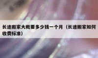 長途搬家大概要多少錢一個(gè)月（長途搬家如何收費(fèi)標(biāo)準(zhǔn)）