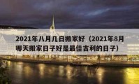 2021年八月幾日搬家好（2021年8月哪天搬家日子好是最佳吉利的日子）