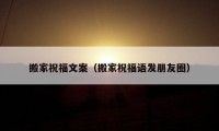 搬家祝福文案（搬家祝福語(yǔ)發(fā)朋友圈）