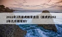 2022年2月屬虎搬家吉日（屬虎的2022年幾月搬家好）