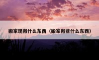 搬家現(xiàn)搬什么東西（搬家搬些什么東西）