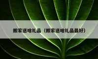 搬家送啥禮品（搬家送啥禮品最好）