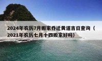 2024年農歷7月搬家喬遷黃道吉日查詢（2021年農歷七月十四搬家好嗎）