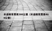 長(zhǎng)途搬家費(fèi)用300公里（長(zhǎng)途搬家費(fèi)用400公里）