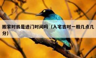 搬家時(shí)辰是進(jìn)門時(shí)間嗎（入宅吉時(shí)一般幾點(diǎn)幾分）