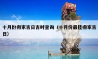 十月份搬家吉日吉時查詢（十月份最佳搬家吉日）