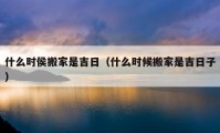 什么時侯搬家是吉日（什么時候搬家是吉日子）