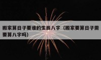 搬家算日子要誰的生辰八字（搬家要算日子需要算八字嗎）