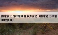 搬家前門口紅包準(zhǔn)備多少合適（搬家進(jìn)門紅包里放多錢）