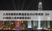 八月份搬家的黃道吉日2023年陰歷（2021陽歷八月份搬家吉日）