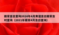 搬家吉日查詢2024年4月黃道吉日搬家吉時查詢（2021年搬家4月吉日查詢）