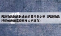 天津物流托運長途搬家費用多少?。ㄌ旖蛭锪魍羞\長途搬家費用多少啊現(xiàn)在）