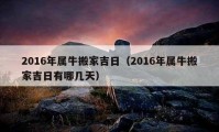 2016年屬牛搬家吉日（2016年屬牛搬家吉日有哪幾天）