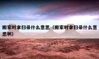 搬家時拿掃帚什么意思（搬家時拿掃帚什么意思啊）