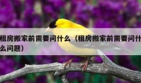 租房搬家前需要問什么（租房搬家前需要問什么問題）