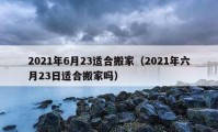 2021年6月23適合搬家（2021年六月23日適合搬家嗎）