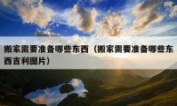 搬家需要準(zhǔn)備哪些東西（搬家需要準(zhǔn)備哪些東西吉利圖片）