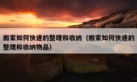 搬家如何快速的整理和收納（搬家如何快速的整理和收納物品）