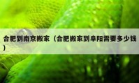 合肥到南京搬家（合肥搬家到阜陽需要多少錢）