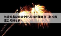 長沙搬家公司哪個好,價格還便宜點（長沙搬家公司排名榜）