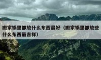 搬家鍋里都放什么東西最好（搬家鍋里都放些什么東西最吉祥）