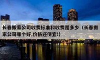 長春搬家公司收費標(biāo)準(zhǔn)和收費是多少（長春搬家公司哪個好,價格還便宜!）