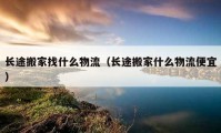 長(zhǎng)途搬家找什么物流（長(zhǎng)途搬家什么物流便宜）