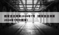 搬家吉日測算2024年7月（搬家吉日測算2024年7月份搬家）