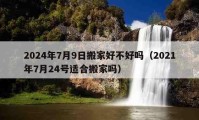 2024年7月9日搬家好不好嗎（2021年7月24號(hào)適合搬家嗎）