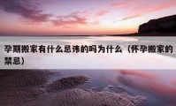 孕期搬家有什么忌諱的嗎為什么（懷孕搬家的禁忌）