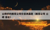 口碑好的搬家公司價(jià)目表最新（搬家公司 口碑 排名）