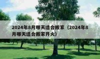 2024年8月哪天適合搬家（2024年8月哪天適合搬家開火）