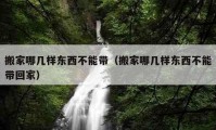 搬家哪幾樣?xùn)|西不能帶（搬家哪幾樣?xùn)|西不能帶回家）