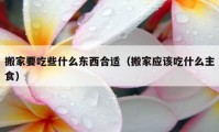 搬家要吃些什么東西合適（搬家應(yīng)該吃什么主食）