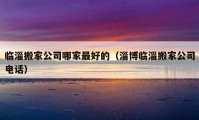 臨淄搬家公司哪家最好的（淄博臨淄搬家公司電話）